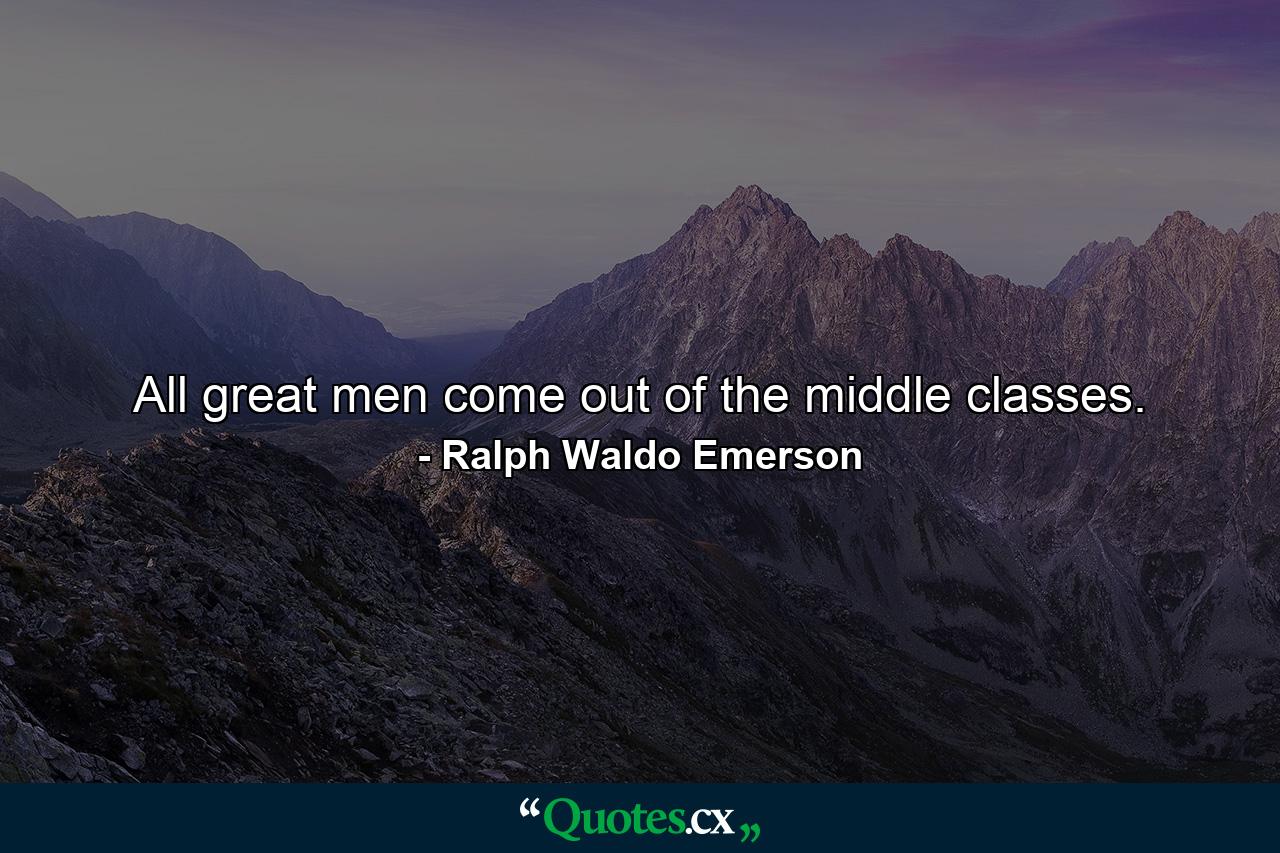 All great men come out of the middle classes. - Quote by Ralph Waldo Emerson