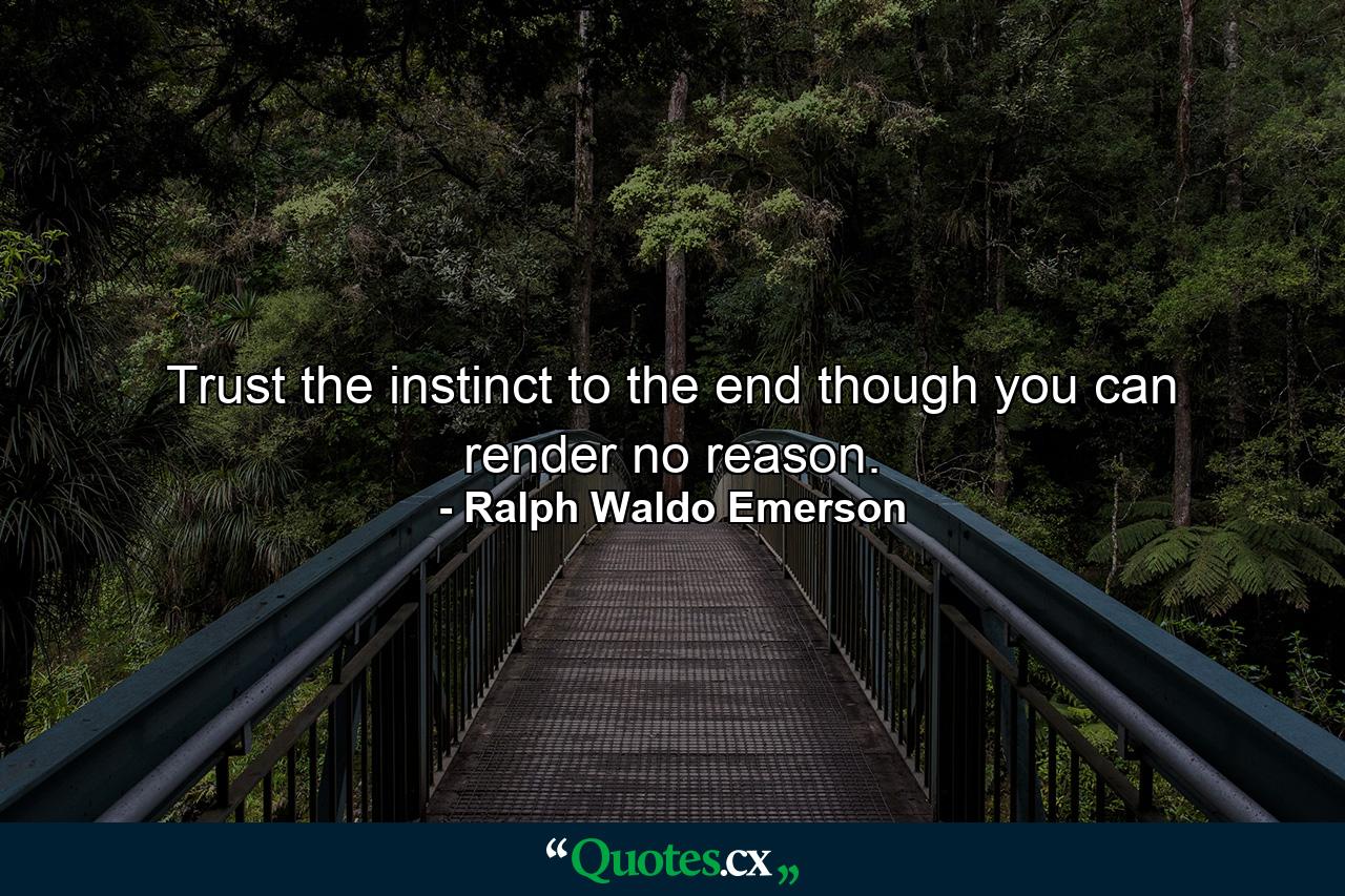 Trust the instinct to the end  though you can render no reason. - Quote by Ralph Waldo Emerson