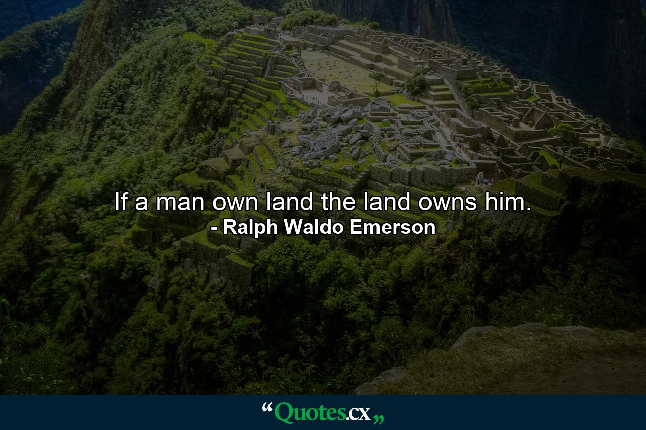 If a man own land  the land owns him. - Quote by Ralph Waldo Emerson