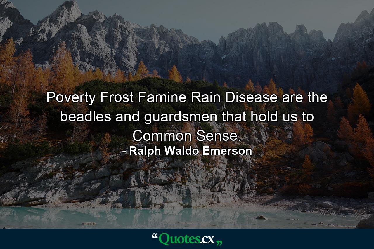 Poverty  Frost  Famine  Rain  Disease  are the beadles and guardsmen that hold us to Common Sense. - Quote by Ralph Waldo Emerson