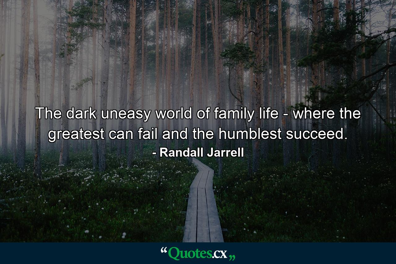 The dark  uneasy world of family life - where the greatest can fail and the humblest succeed. - Quote by Randall Jarrell