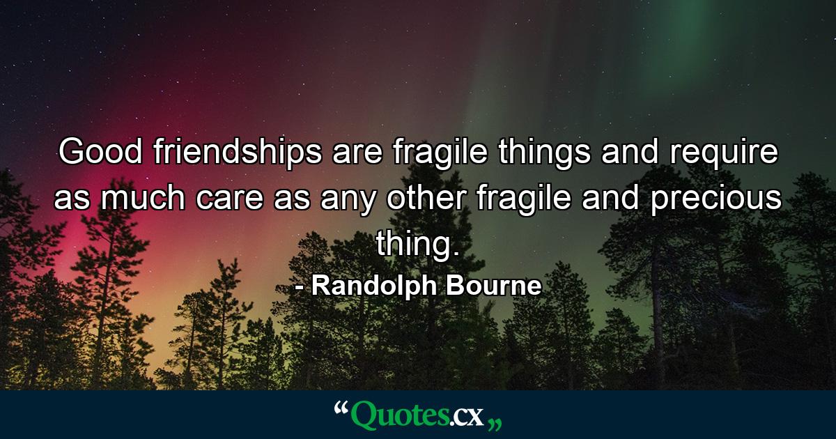 Good friendships are fragile things and require as much care as any other fragile and precious thing. - Quote by Randolph Bourne