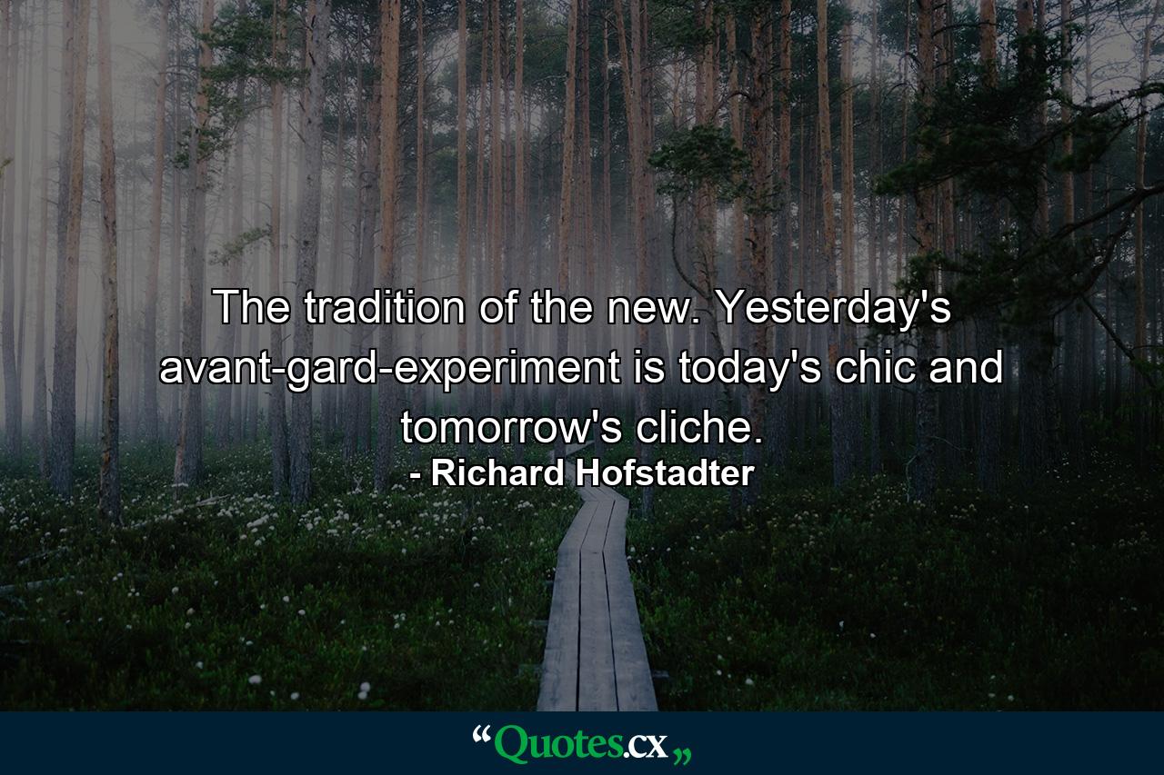 The tradition of the new. Yesterday's avant-gard-experiment is today's chic and tomorrow's cliche. - Quote by Richard Hofstadter