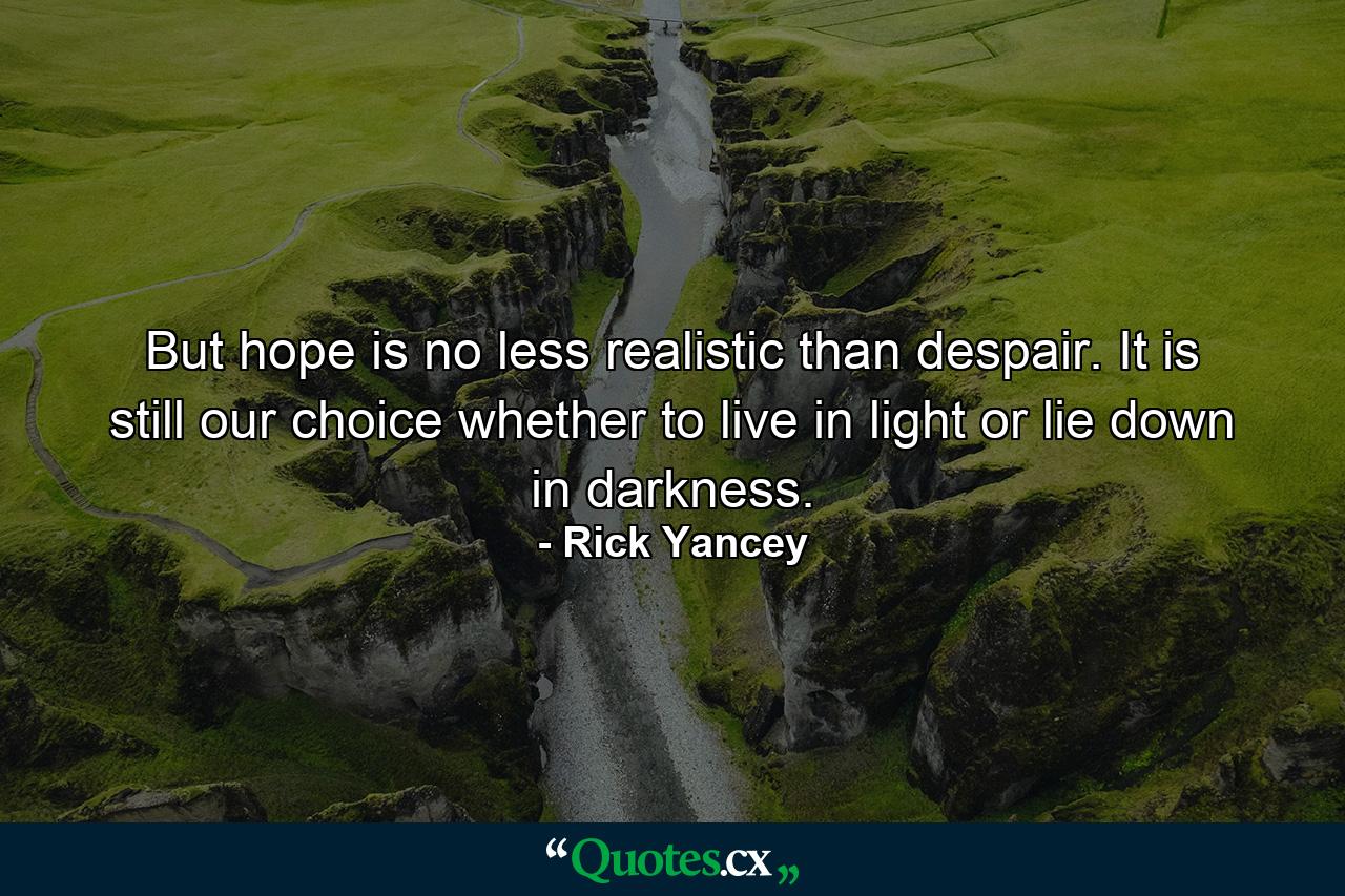 But hope is no less realistic than despair. It is still our choice whether to live in light or lie down in darkness. - Quote by Rick Yancey