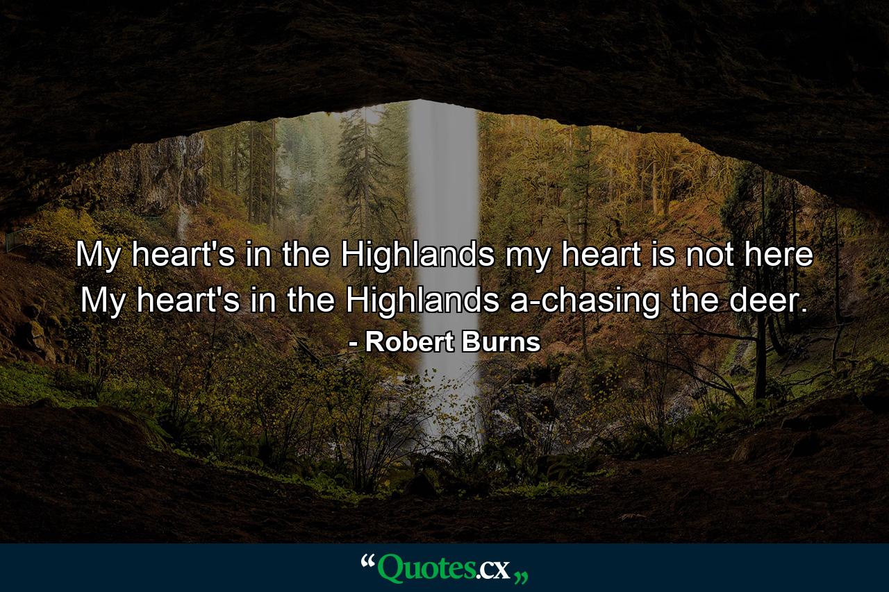 My heart's in the Highlands  my heart is not here  My heart's in the Highlands a-chasing the deer. - Quote by Robert Burns