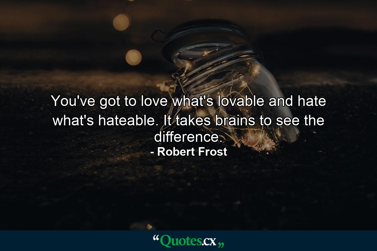 You've got to love what's lovable  and hate what's hateable. It takes brains to see the difference. - Quote by Robert Frost