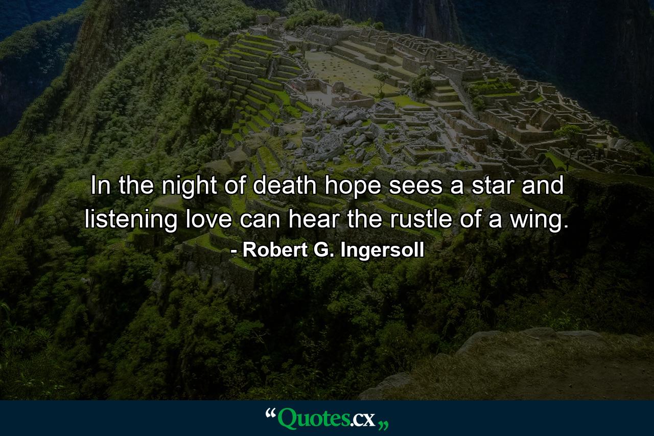 In the night of death  hope sees a star  and listening love can hear the rustle of a wing. - Quote by Robert G. Ingersoll