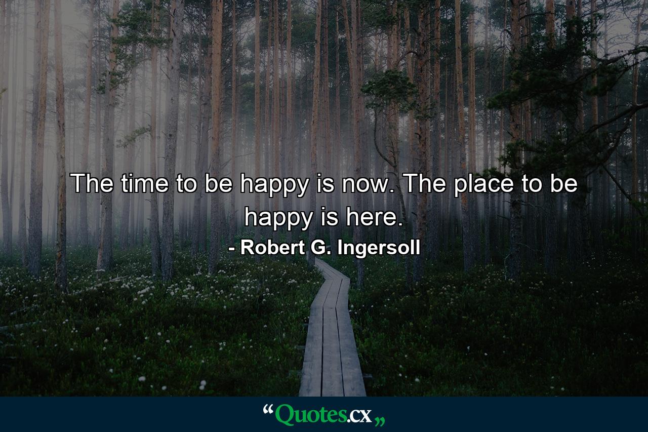 The time to be happy is now. The place to be happy is here. - Quote by Robert G. Ingersoll