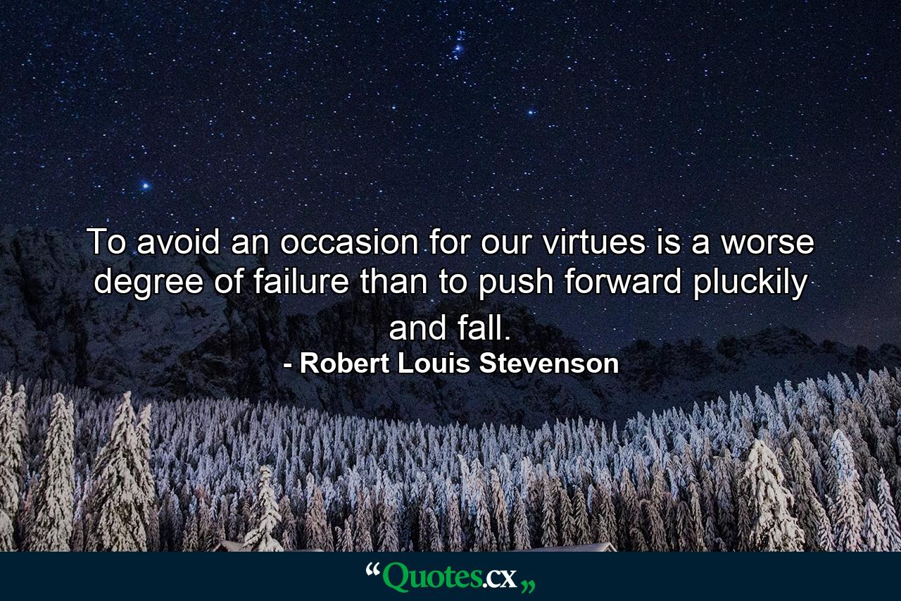 To avoid an occasion for our virtues is a worse degree of failure than to push forward pluckily and fall. - Quote by Robert Louis Stevenson