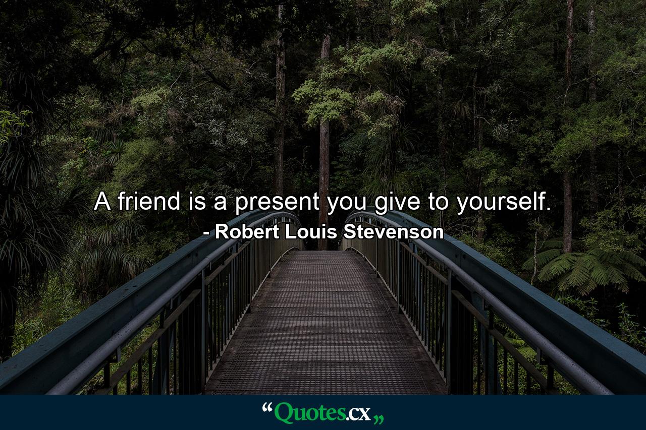 A friend is a present you give to yourself. - Quote by Robert Louis Stevenson