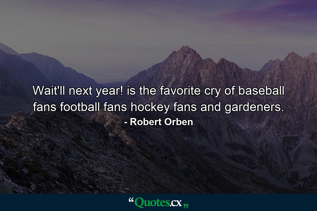 Wait'll next year! is the favorite cry of baseball fans  football fans  hockey fans  and gardeners. - Quote by Robert Orben