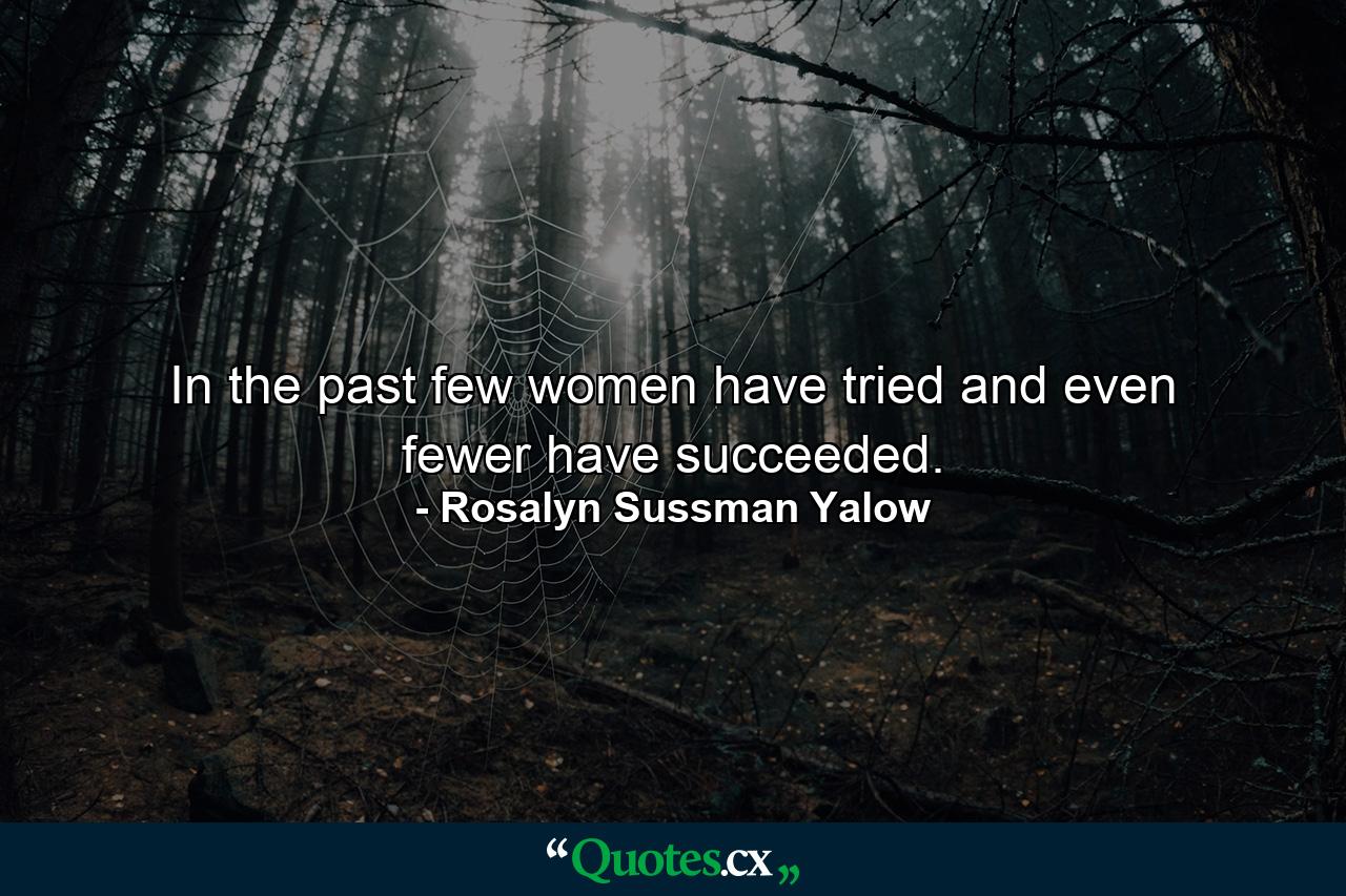 In the past  few women have tried and even fewer have succeeded. - Quote by Rosalyn Sussman Yalow