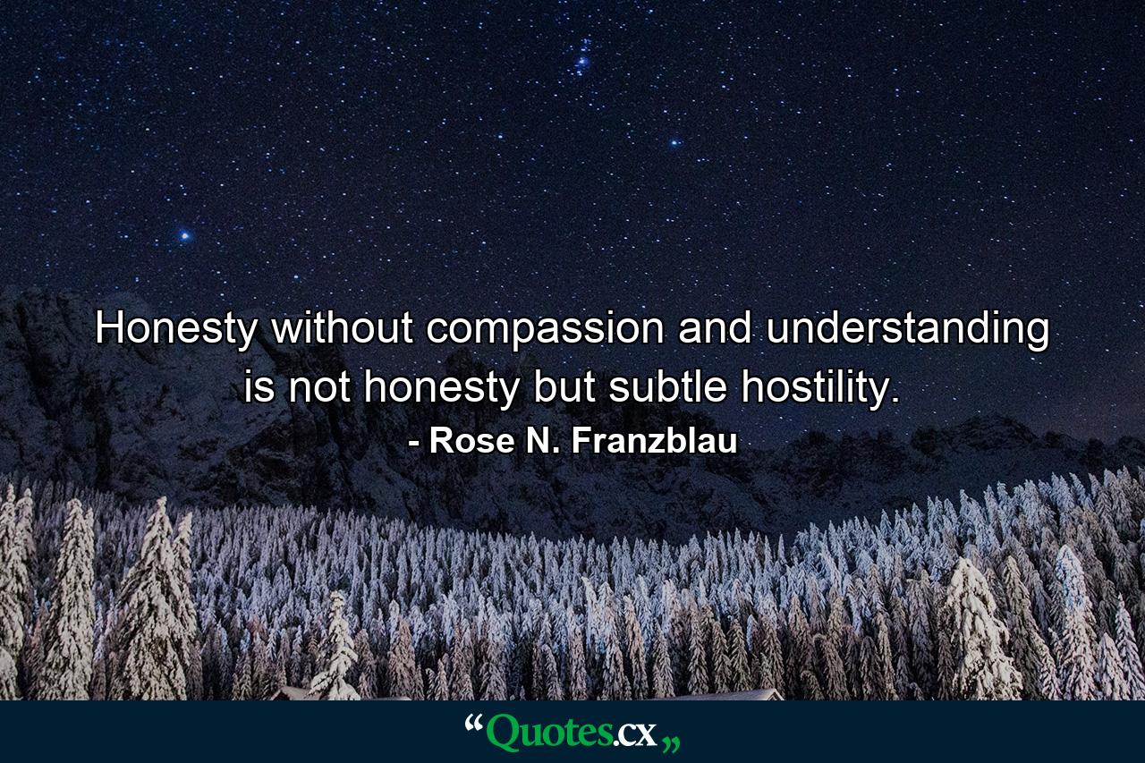 Honesty without compassion and understanding is not honesty  but subtle hostility. - Quote by Rose N. Franzblau