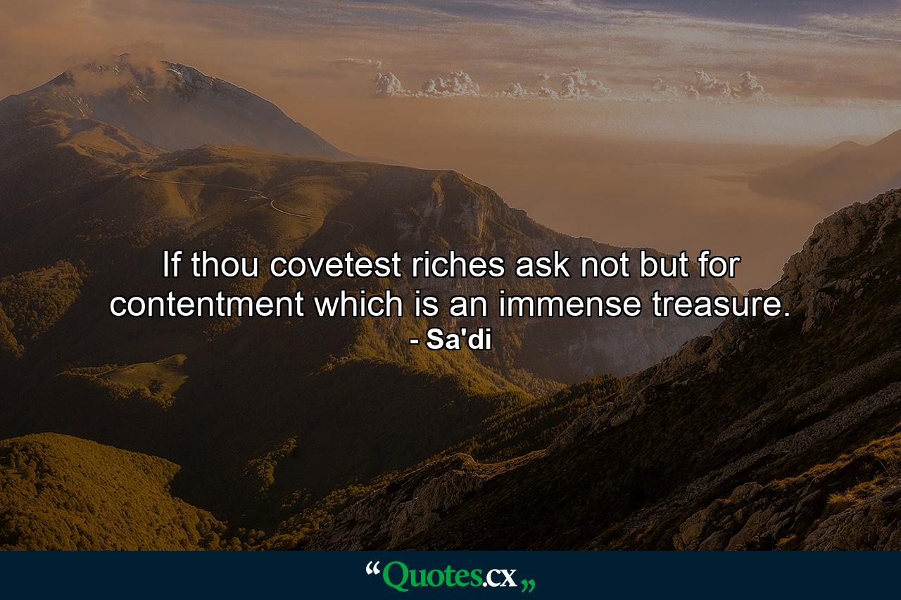 If thou covetest riches  ask not but for contentment  which is an immense treasure. - Quote by Sa'di