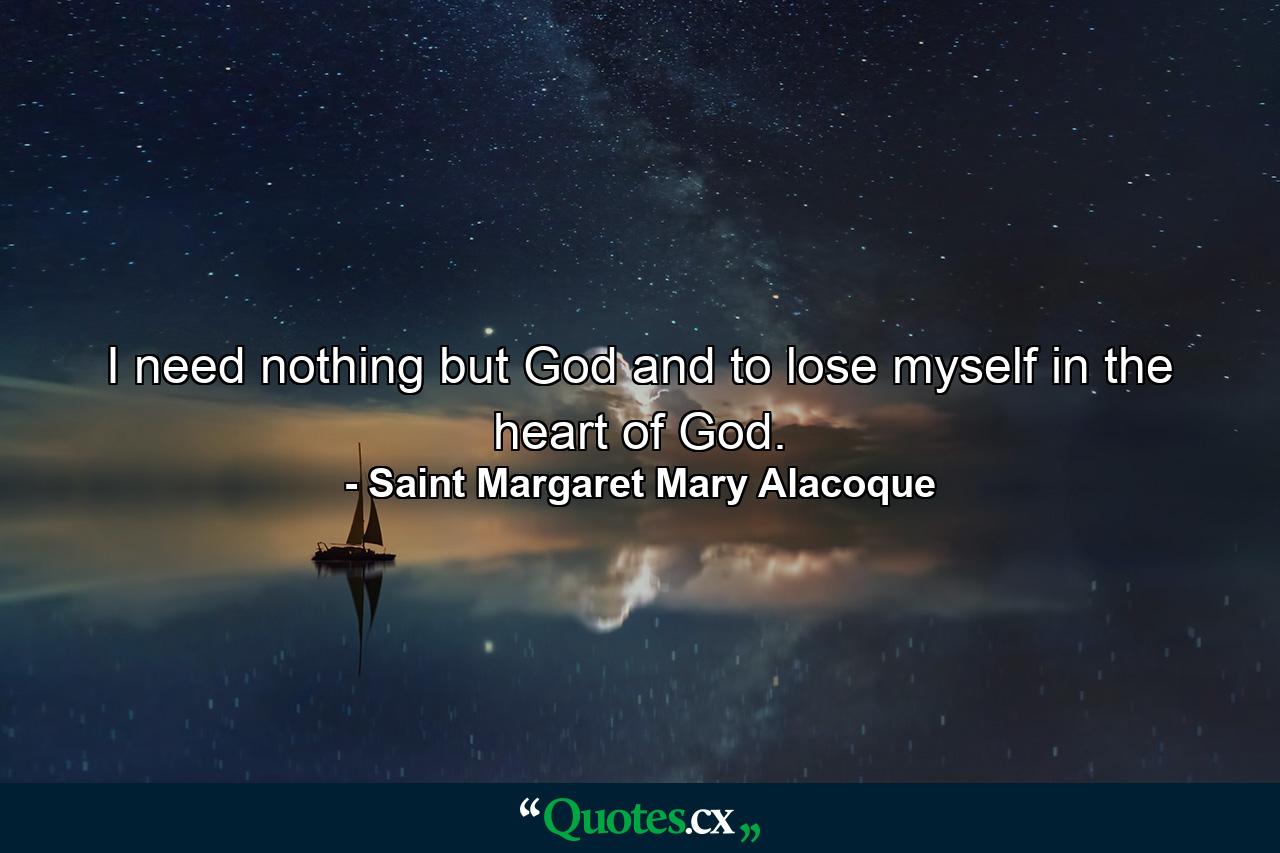 I need nothing but God  and to lose myself in the heart of God. - Quote by Saint Margaret Mary Alacoque