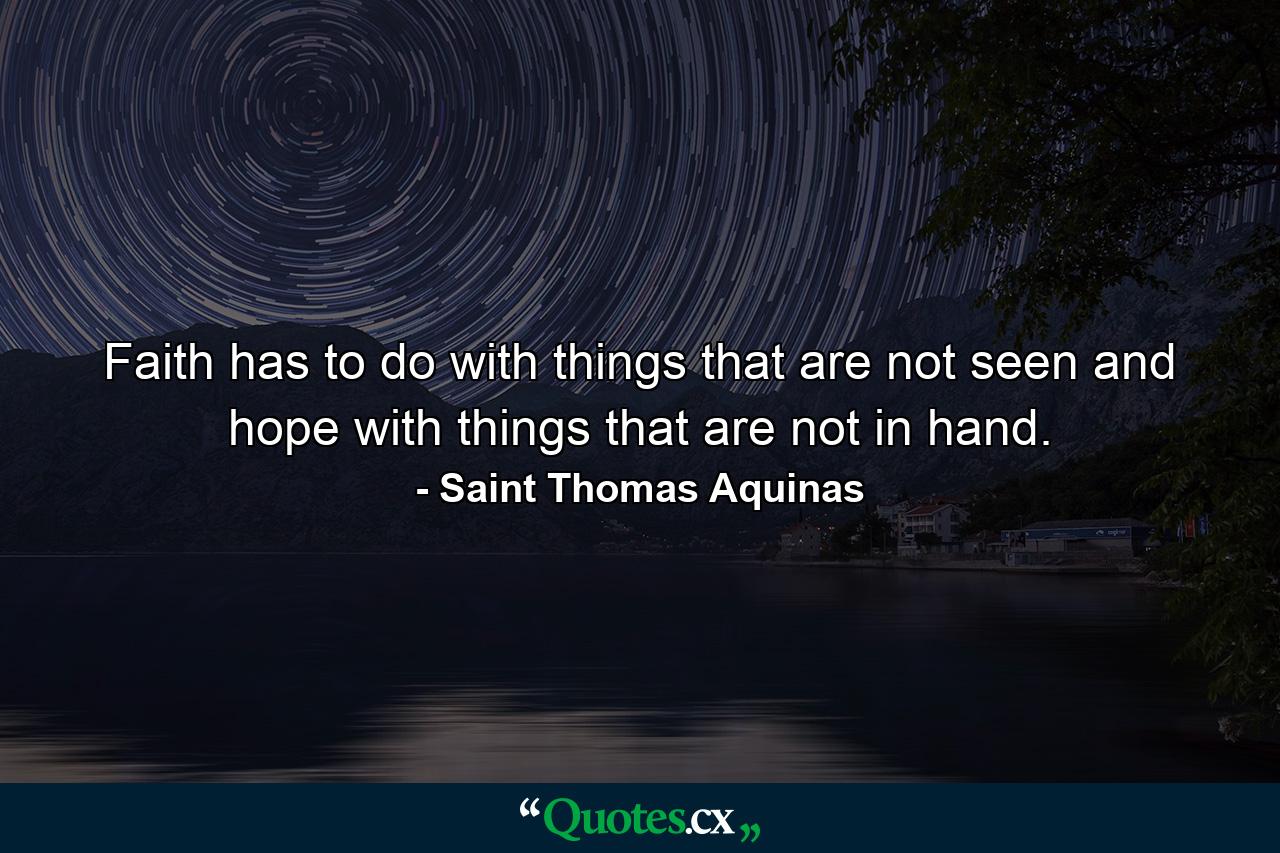 Faith has to do with things that are not seen  and hope with things that are not in hand. - Quote by Saint Thomas Aquinas