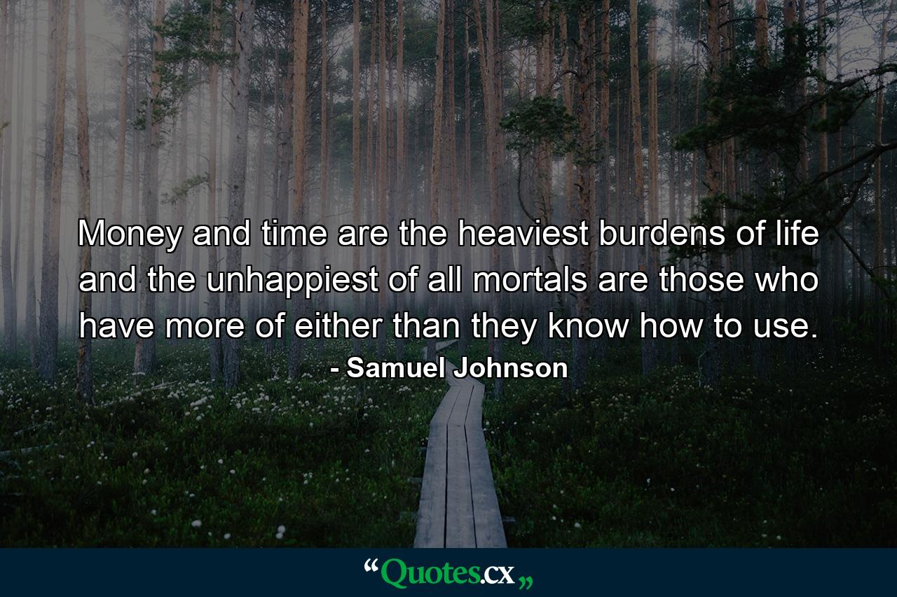 Money and time are the heaviest burdens of life  and the unhappiest of all mortals are those who have more of either than they know how to use. - Quote by Samuel Johnson