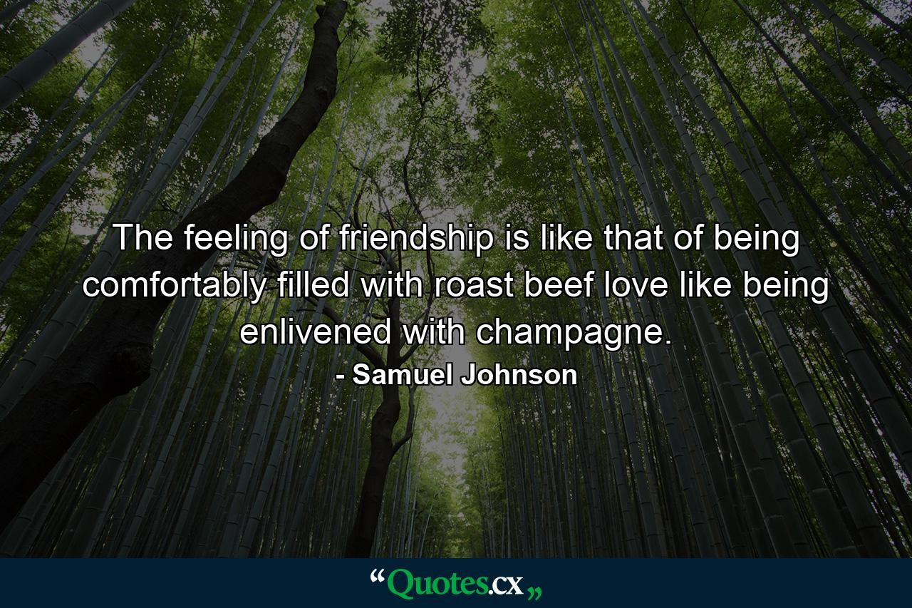 The feeling of friendship is like that of being comfortably filled with roast beef  love  like being enlivened with champagne. - Quote by Samuel Johnson