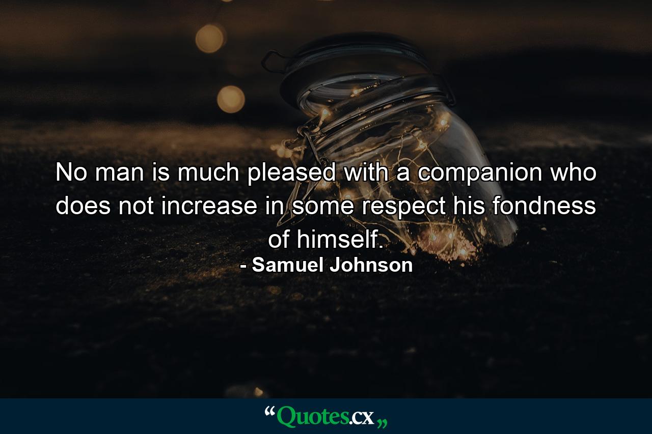 No man is much pleased with a companion who does not increase  in some respect  his fondness of himself. - Quote by Samuel Johnson