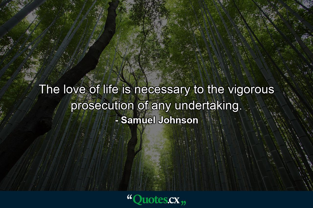 The love of life is necessary to the vigorous prosecution of any undertaking. - Quote by Samuel Johnson