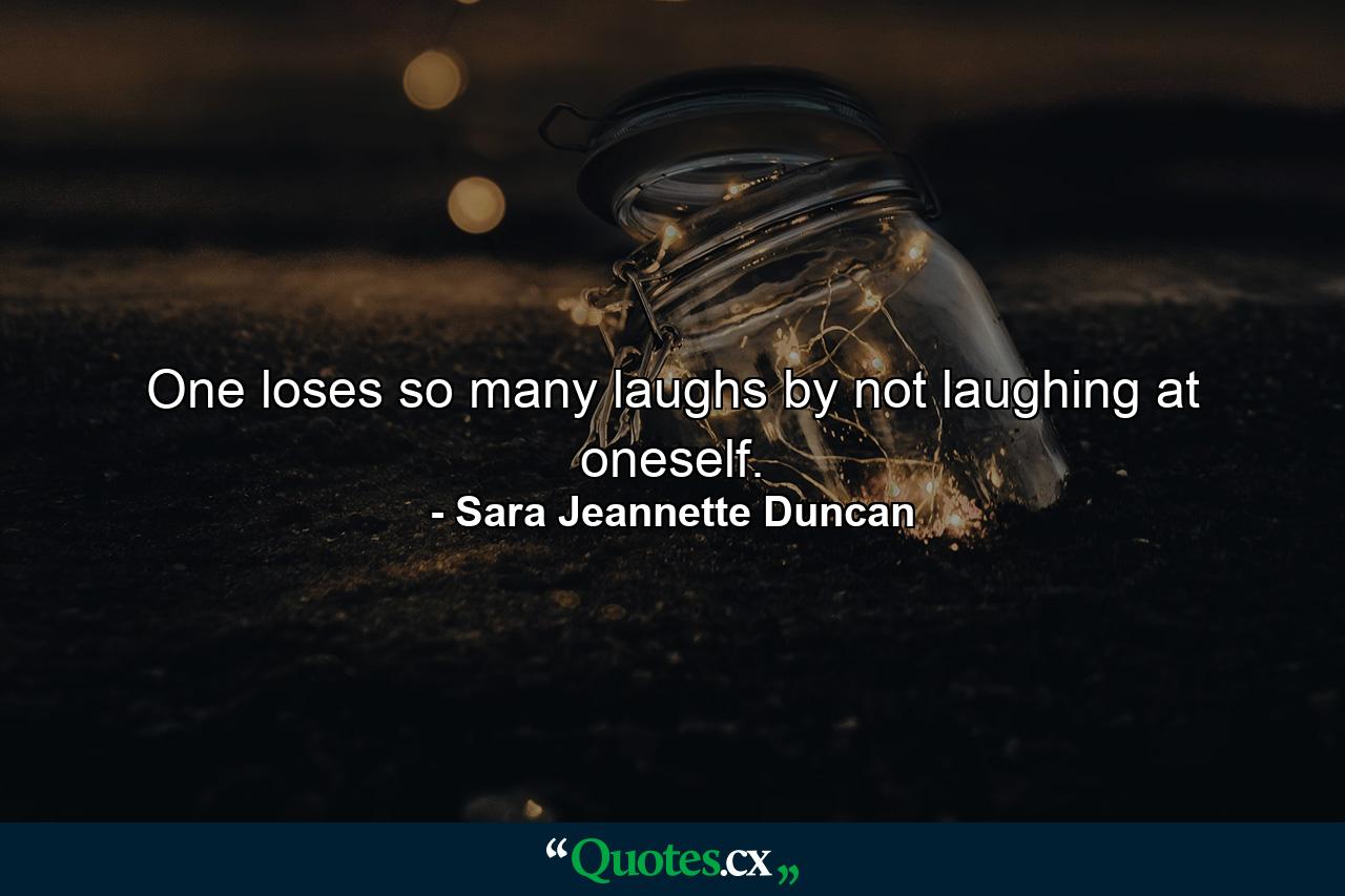 One loses so many laughs by not laughing at oneself. - Quote by Sara Jeannette Duncan