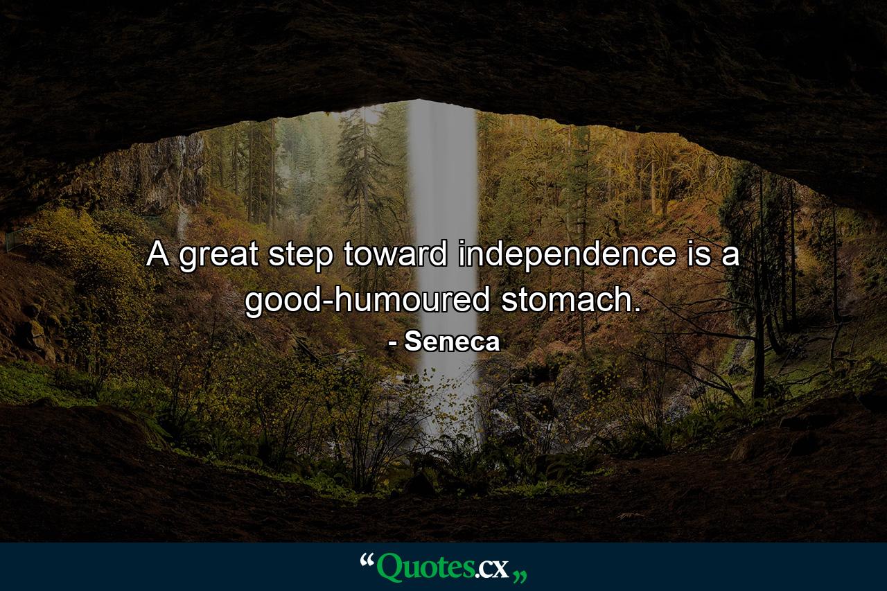 A great step toward independence is a good-humoured stomach. - Quote by Seneca