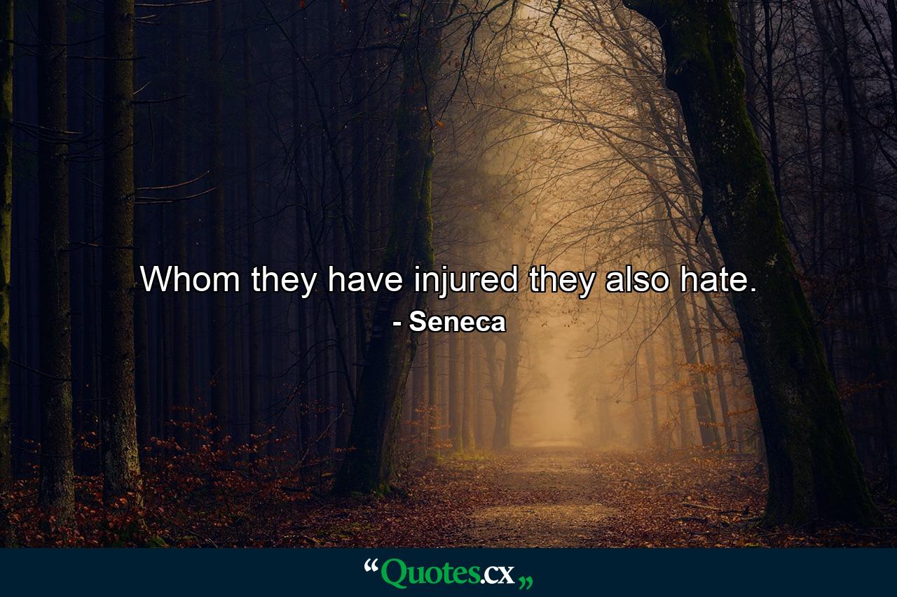 Whom they have injured  they also hate. - Quote by Seneca