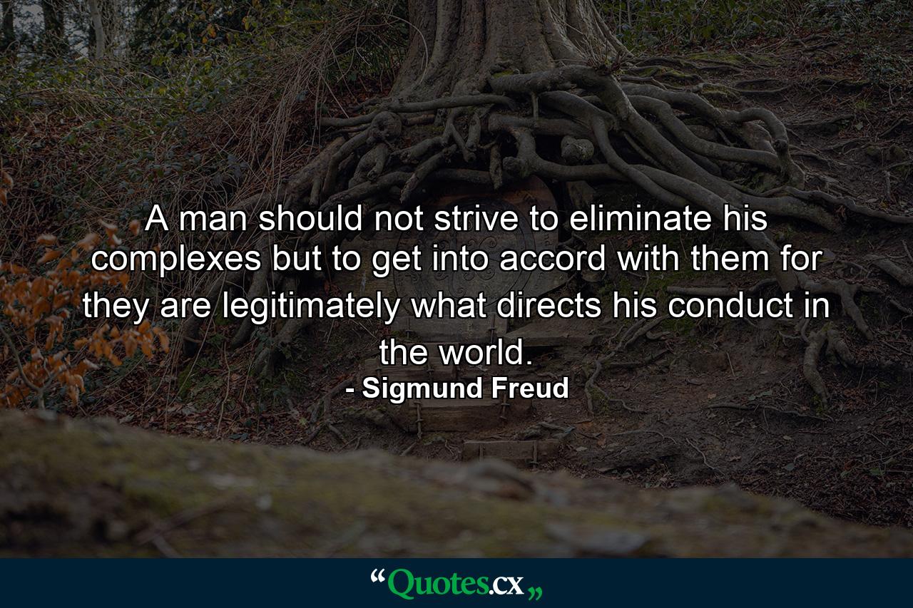 A man should not strive to eliminate his complexes but to get into accord with them  for they are legitimately what directs his conduct in the world. - Quote by Sigmund Freud