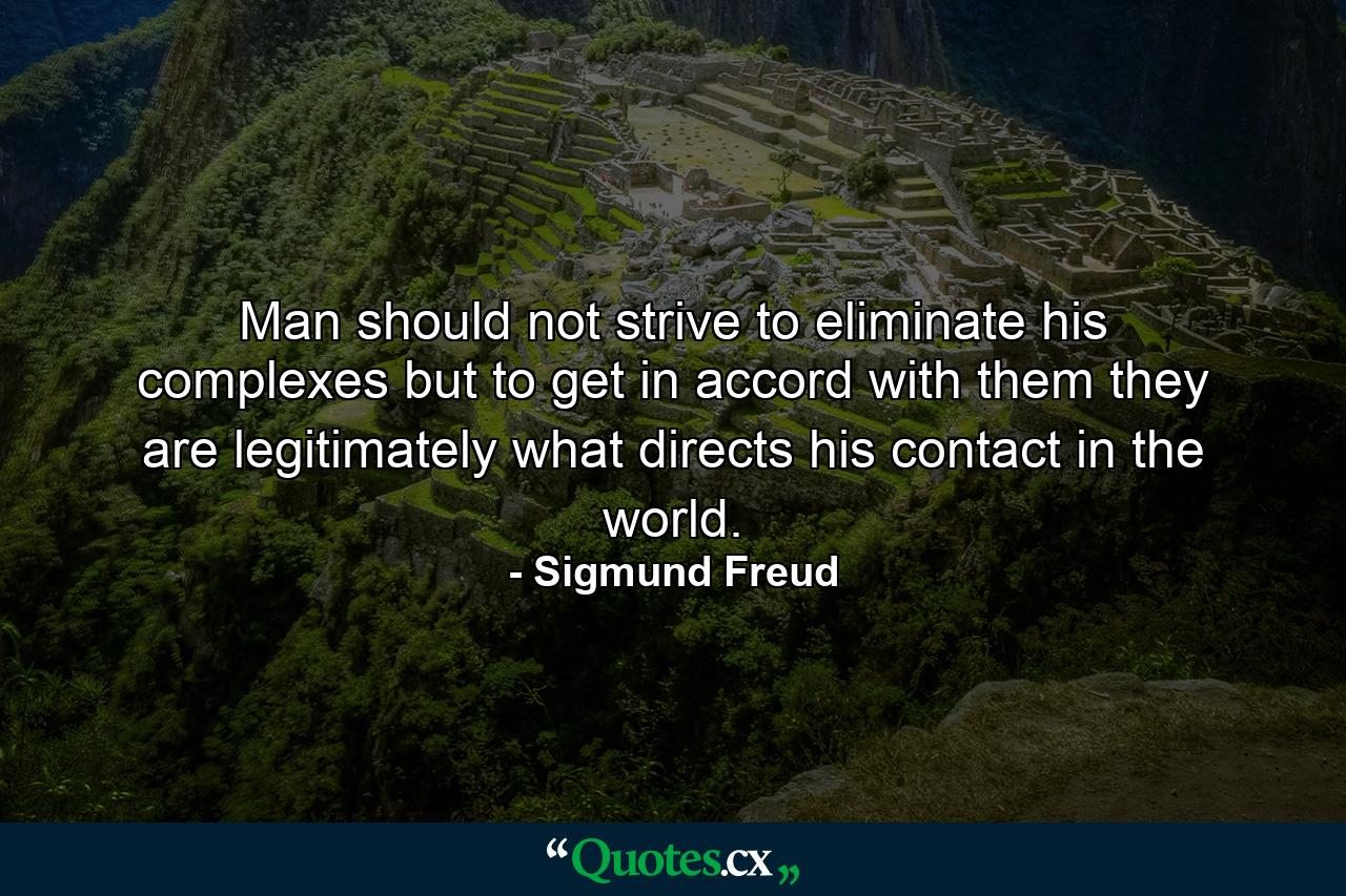 Man should not strive to eliminate his complexes  but to get in accord with them  they are legitimately what directs his contact in the world. - Quote by Sigmund Freud