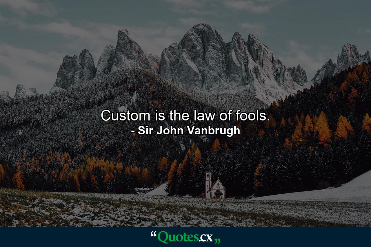 Custom is the law of fools. - Quote by Sir John Vanbrugh