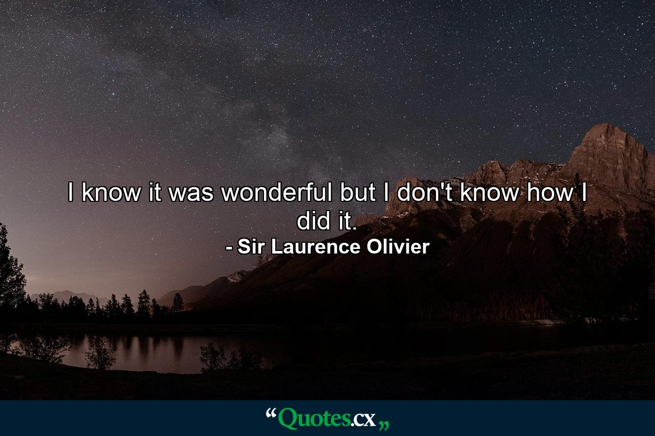 I know it was wonderful  but I don't know how I did it. - Quote by Sir Laurence Olivier