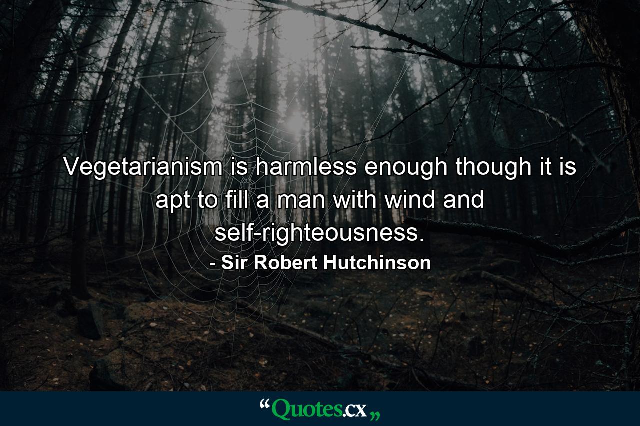 Vegetarianism is harmless enough  though it is apt to fill a man with wind and self-righteousness. - Quote by Sir Robert Hutchinson