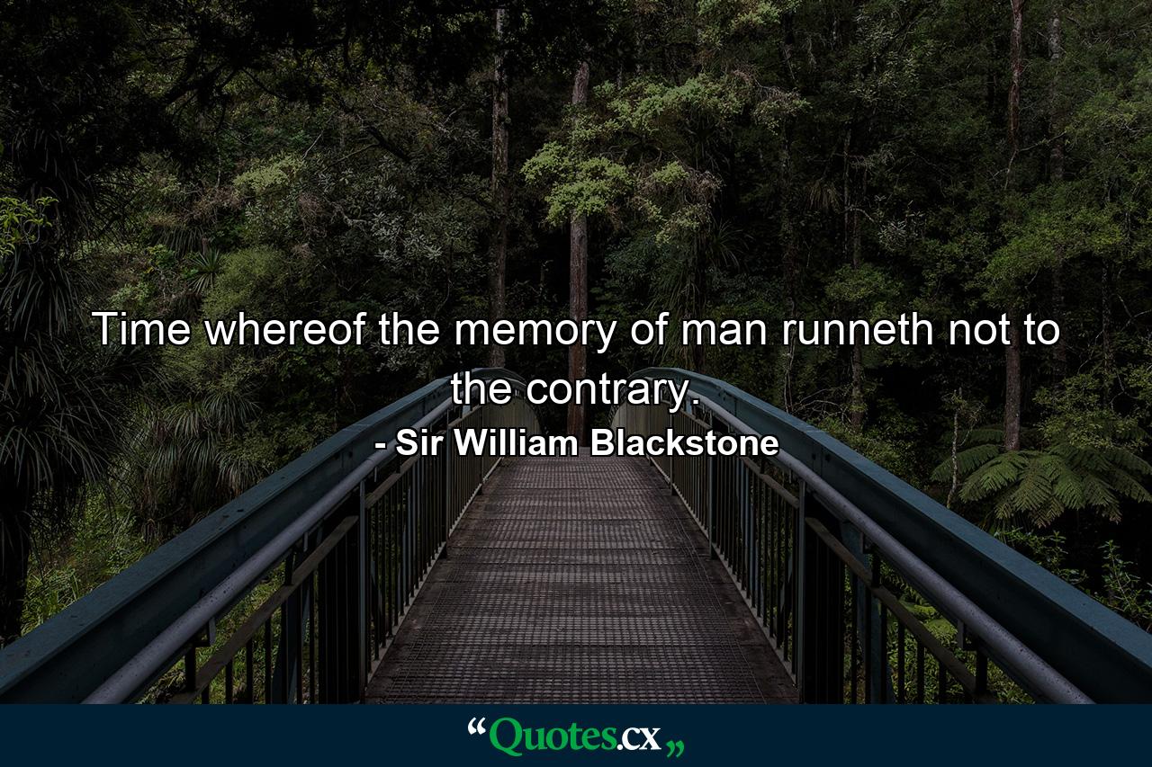 Time whereof the memory of man runneth not to the contrary. - Quote by Sir William Blackstone