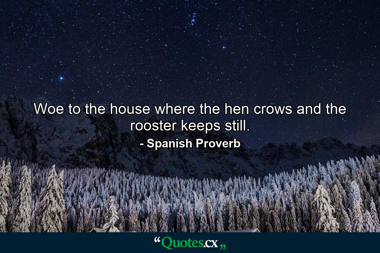 Woe to the house where the hen crows and the rooster keeps still. - Quote by Spanish Proverb