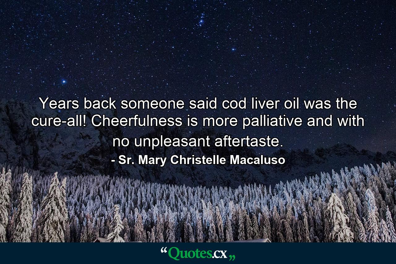 Years back someone said cod liver oil was the cure-all! Cheerfulness is more palliative and with no unpleasant aftertaste. - Quote by Sr. Mary Christelle Macaluso