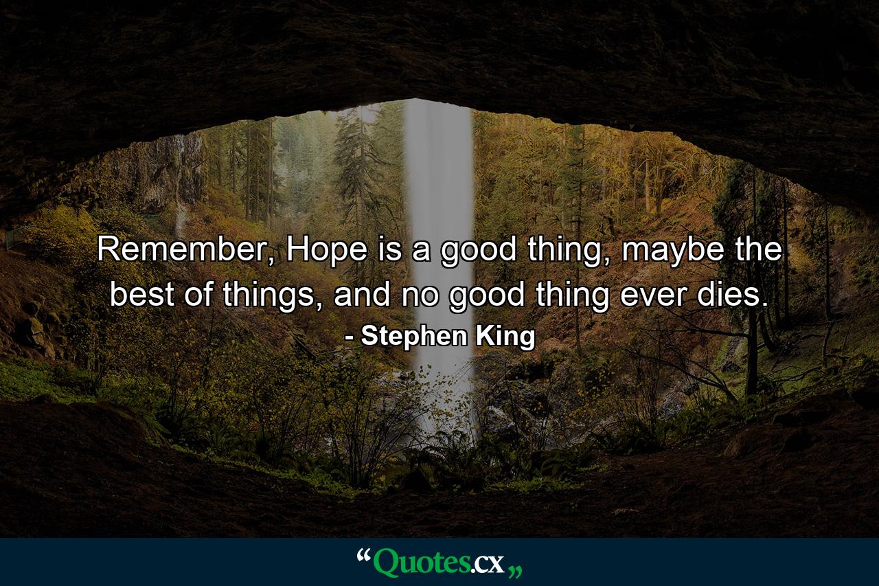 Remember, Hope is a good thing, maybe the best of things, and no good thing ever dies. - Quote by Stephen King