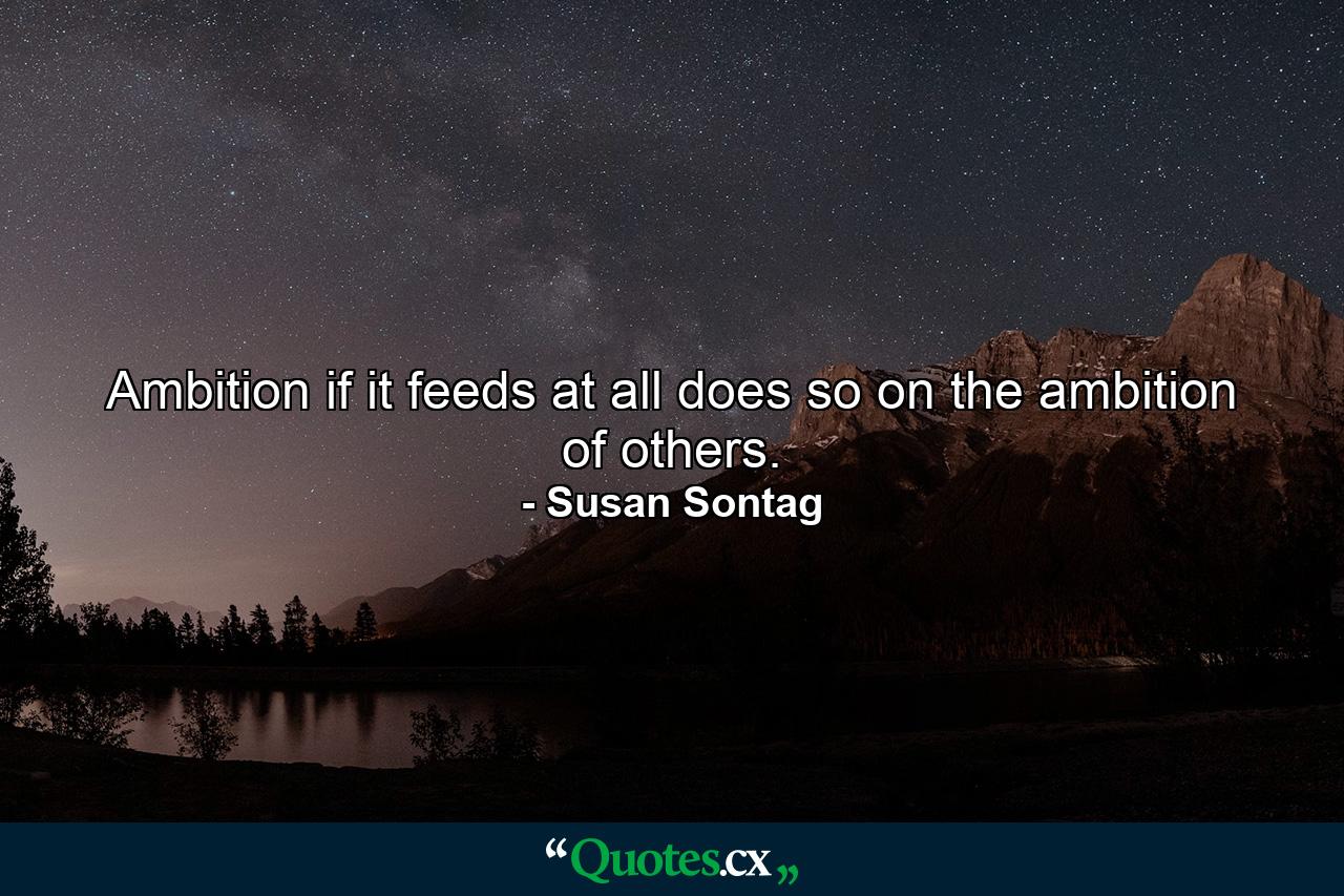 Ambition if it feeds at all  does so on the ambition of others. - Quote by Susan Sontag