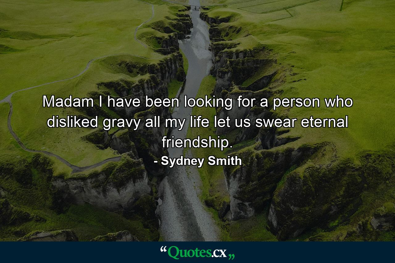 Madam  I have been looking for a person who disliked gravy all my life  let us swear eternal friendship. - Quote by Sydney Smith