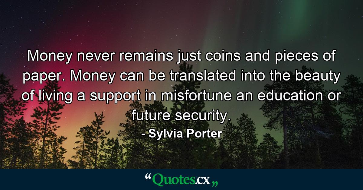 Money never remains just coins and pieces of paper. Money can be translated into the beauty of living  a support in misfortune  an education  or future security. - Quote by Sylvia Porter