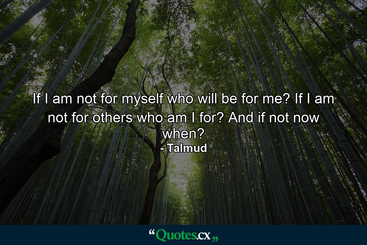 If I am not for myself  who will be for me? If I am not for others  who am I for? And if not now  when? - Quote by Talmud