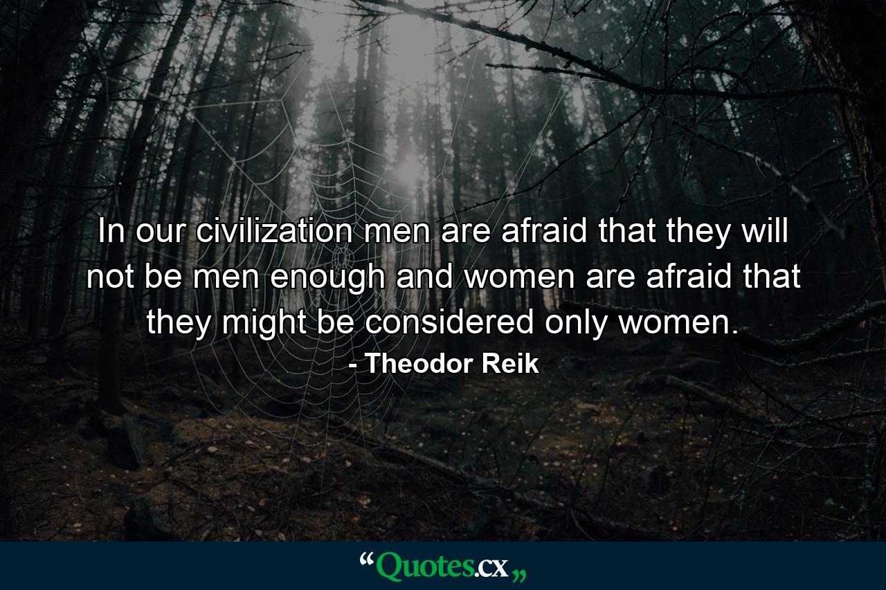 In our civilization  men are afraid that they will not be men enough and women are afraid that they might be considered only women. - Quote by Theodor Reik