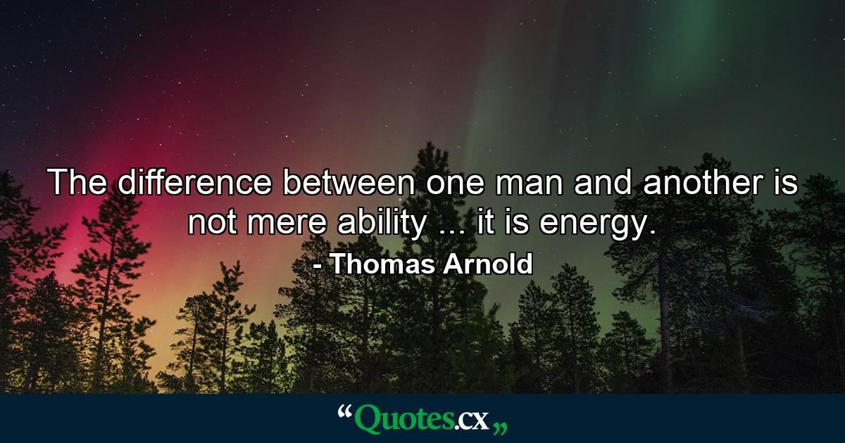 The difference between one man and another is not mere ability ... it is energy. - Quote by Thomas Arnold