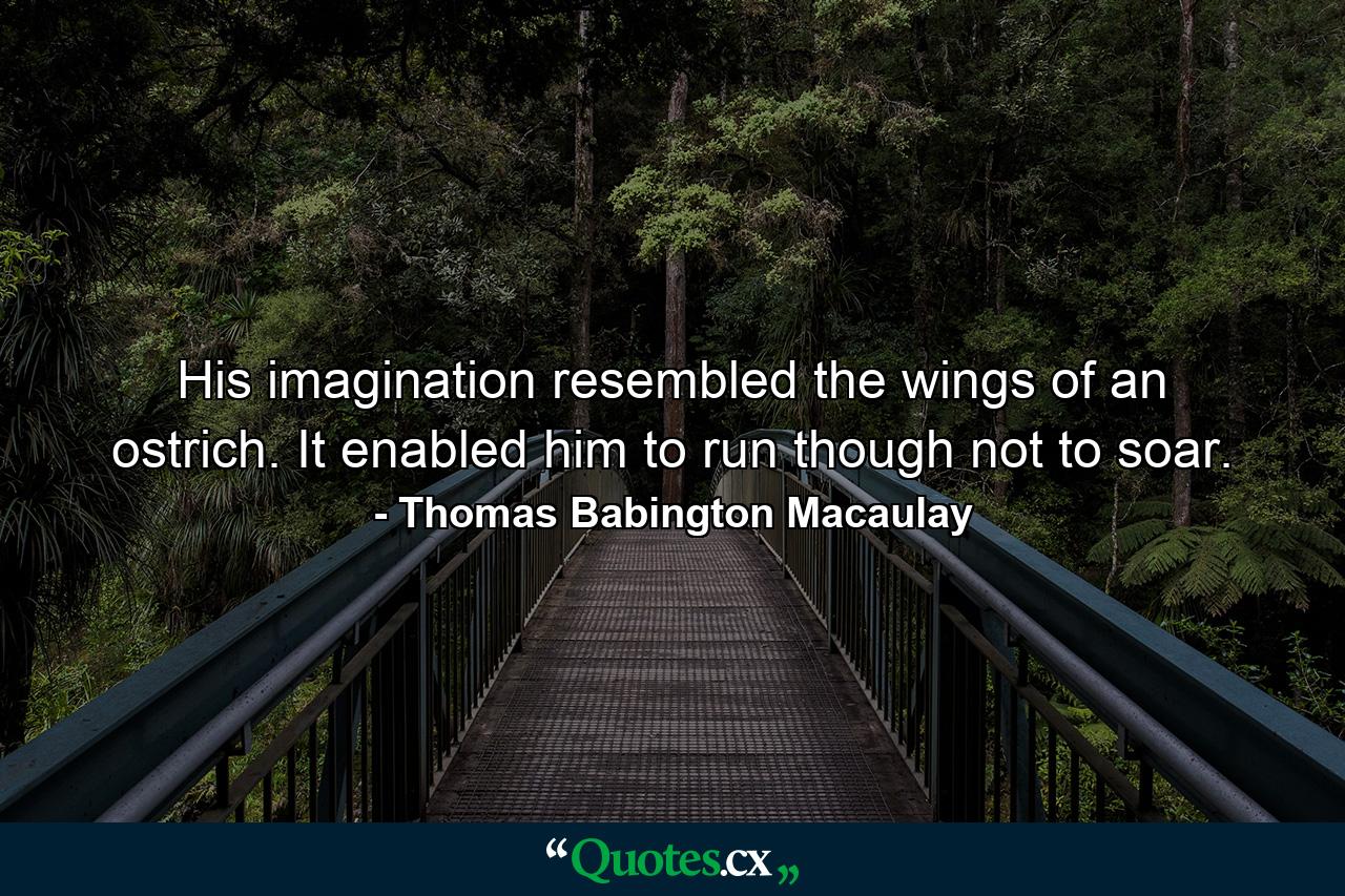 His imagination resembled the wings of an ostrich. It enabled him to run  though not to soar. - Quote by Thomas Babington Macaulay