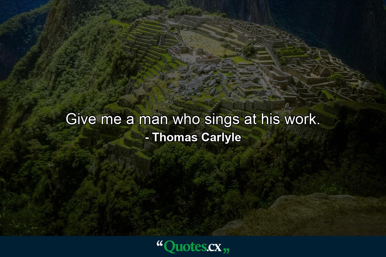 Give me a man who sings at his work. - Quote by Thomas Carlyle