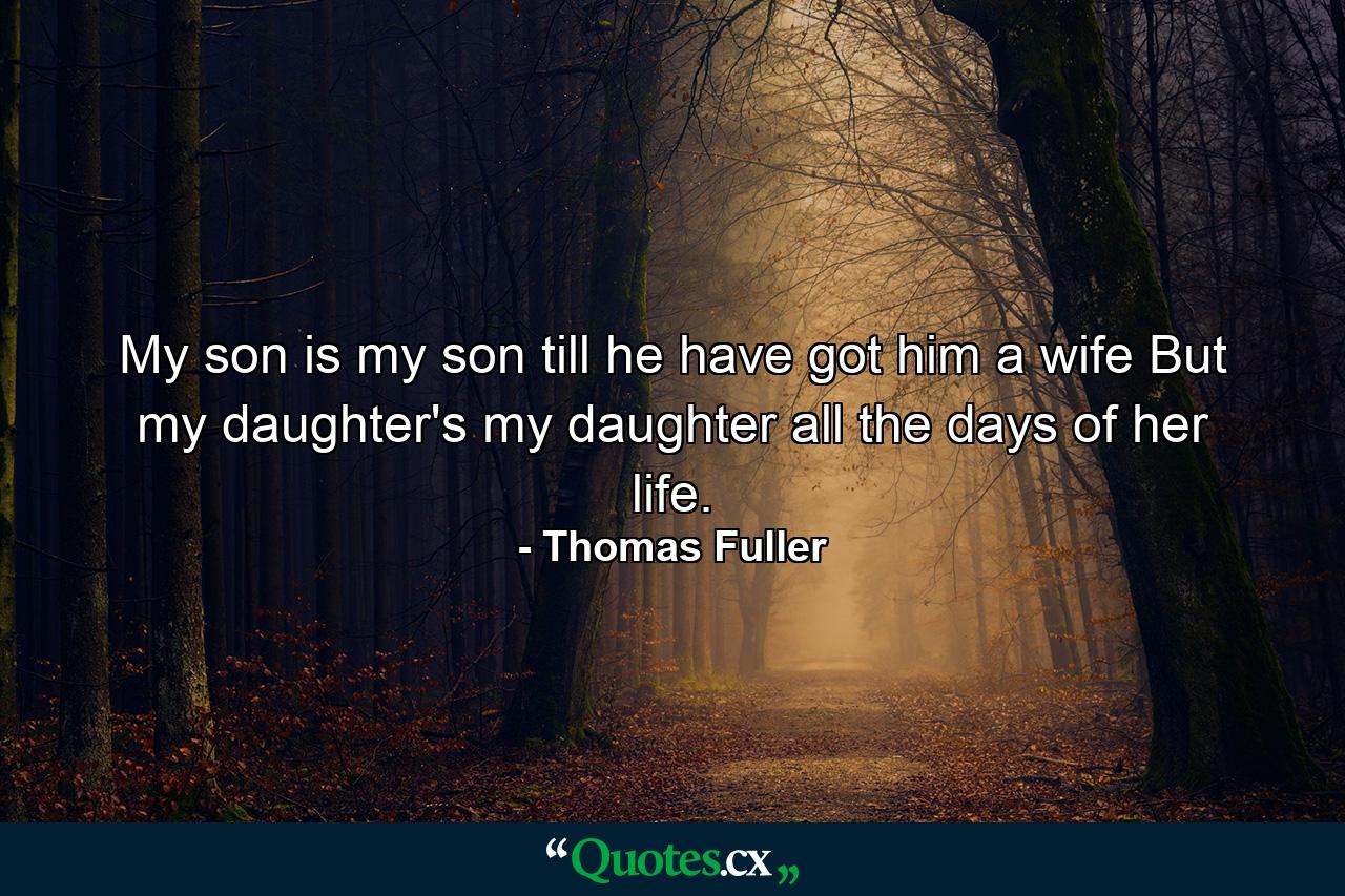 My son is my son till he have got him a wife  But my daughter's my daughter all the days of her life. - Quote by Thomas Fuller