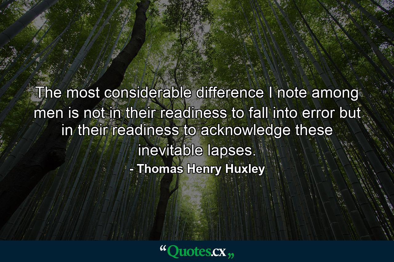 The most considerable difference I note among men is not in their readiness to fall into error  but in their readiness to acknowledge these inevitable lapses. - Quote by Thomas Henry Huxley