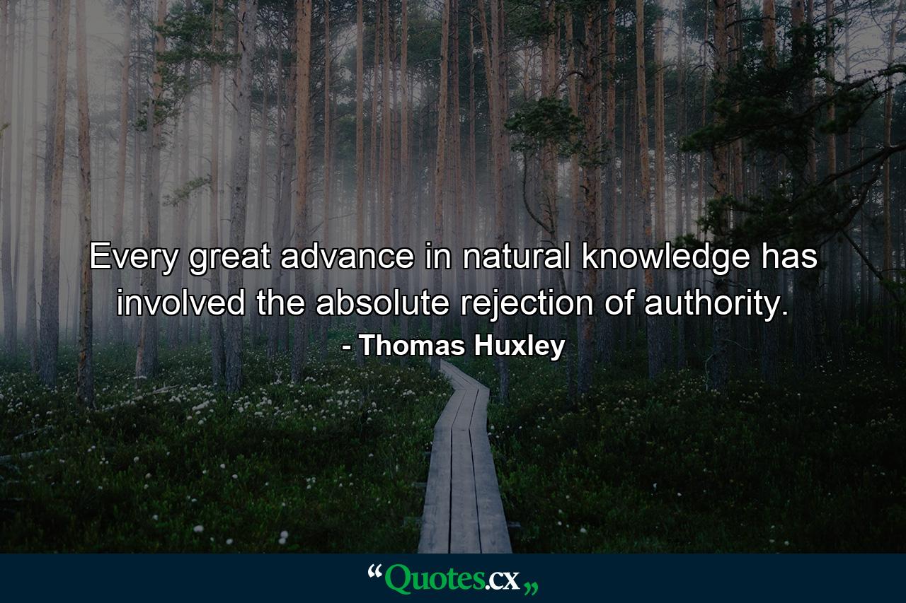 Every great advance in natural knowledge has involved the absolute rejection of authority. - Quote by Thomas Huxley