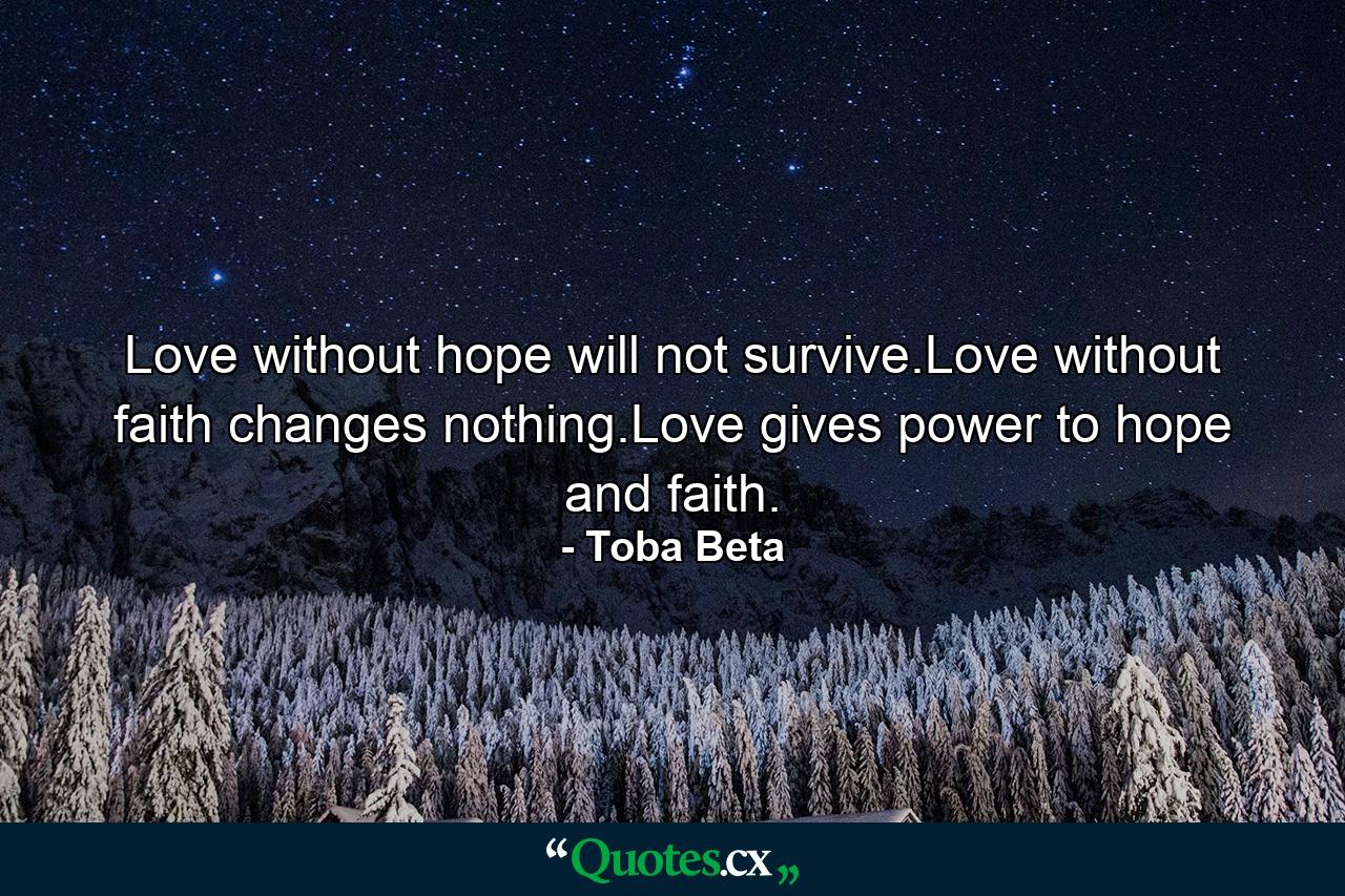 Love without hope will not survive.Love without faith changes nothing.Love gives power to hope and faith. - Quote by Toba Beta