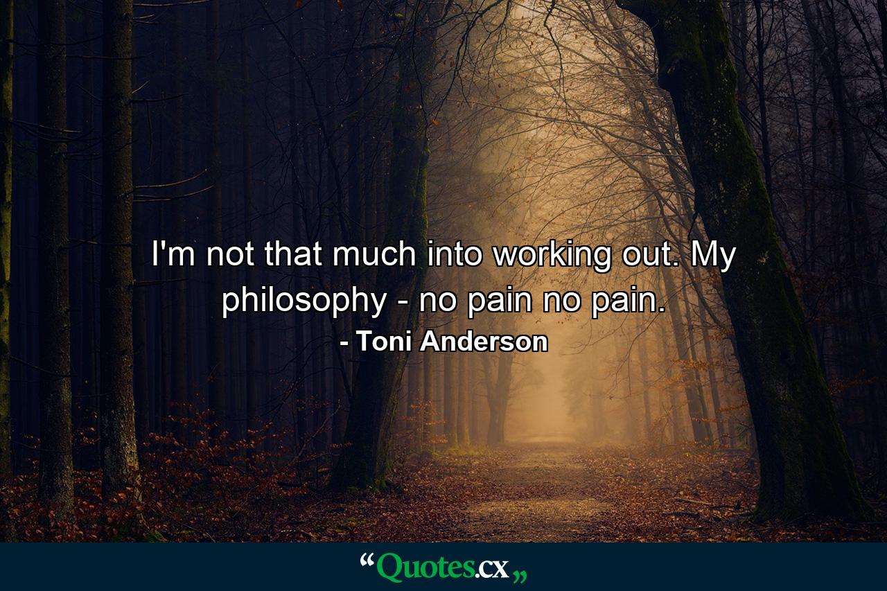 I'm not that much into working out. My philosophy - no pain  no pain. - Quote by Toni Anderson