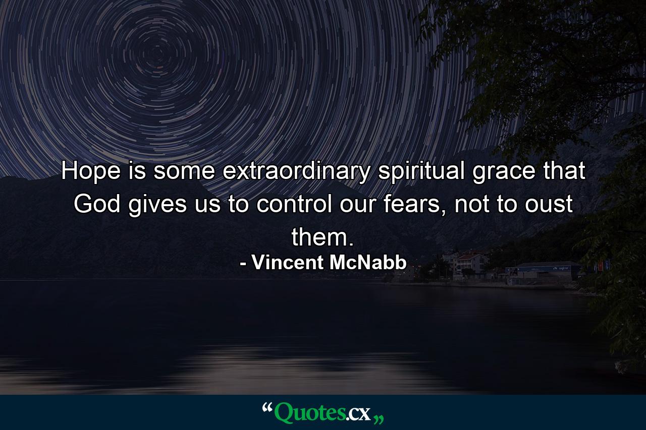 Hope is some extraordinary spiritual grace that God gives us to control our fears, not to oust them. - Quote by Vincent McNabb